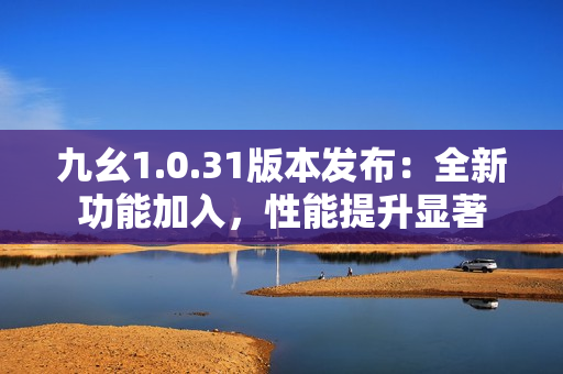九幺1.0.31版本發(fā)布：全新功能加入，性能提升顯著