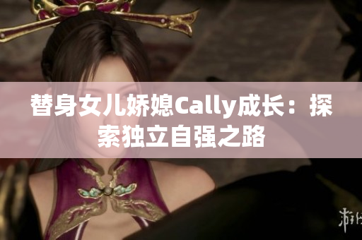 替身女兒嬌媳Cally成長：探索獨立自強之路