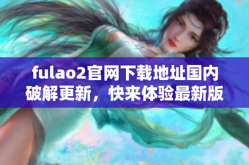 fulao2官網下載地址國內破解更新，快來體驗最新版本