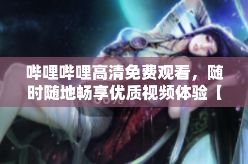 嗶哩嗶哩高清免費觀看，隨時隨地暢享優(yōu)質視頻體驗【精簡版】
