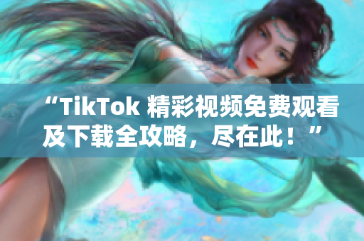 “TikTok 精彩視頻免費觀看及下載全攻略，盡在此！”