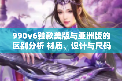 990v6鞋款美版與亞洲版的區(qū)別分析 材質(zhì)、設(shè)計與尺碼適配