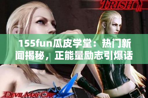 155fun瓜皮學堂：熱門新聞揭秘，正能量勵志引爆話題