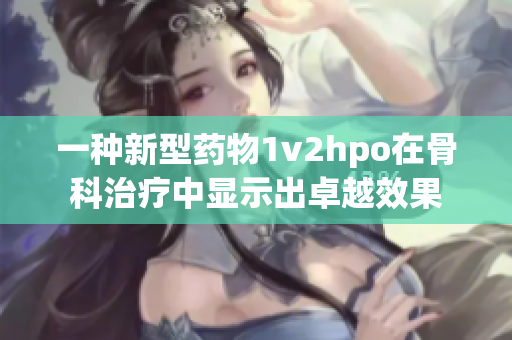 一種新型藥物1v2hpo在骨科治療中顯示出卓越效果