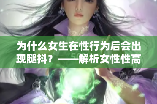 為什么女生在性行為后會出現腿抖？——解析女性性高潮的身體反應