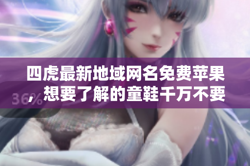 四虎最新地域網名免費蘋果，想要了解的童鞋千萬不要錯過！