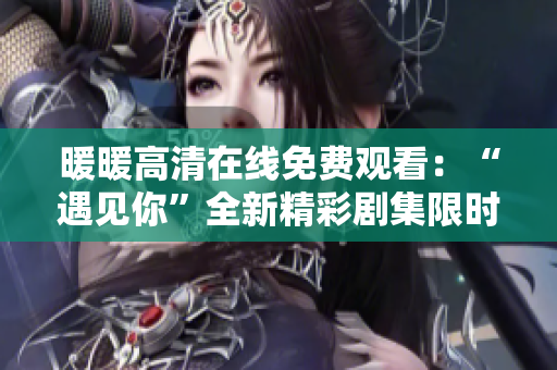 暖暖高清在線(xiàn)免費(fèi)觀(guān)看：“遇見(jiàn)你”全新精彩劇集限時(shí)放送