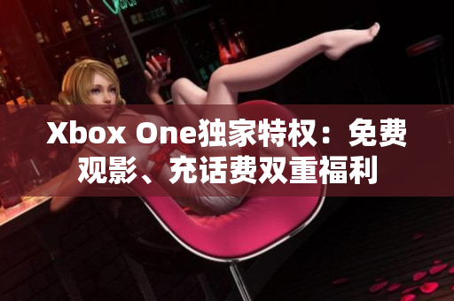 Xbox One獨家特權：免費觀影、充話費雙重福利