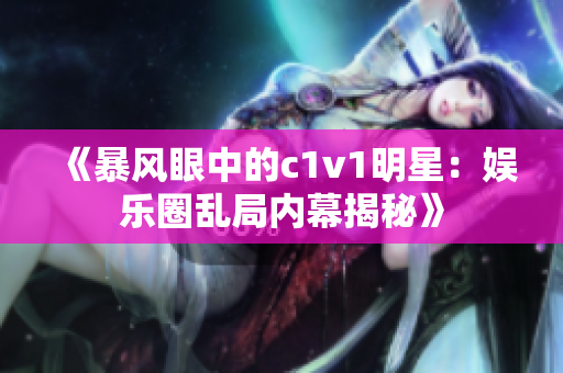 《暴風眼中的c1v1明星：娛樂圈亂局內幕揭秘》