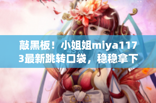 敲黑板！小姐姐miya1173最新跳轉(zhuǎn)口袋，穩(wěn)穩(wěn)拿下小眾領(lǐng)域(1)