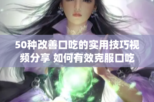 50種改善口吃的實用技巧視頻分享 如何有效克服口吃問題(1)