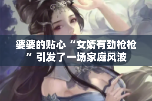 婆婆的貼心“女婿有勁槍槍”引發(fā)了一場(chǎng)家庭風(fēng)波