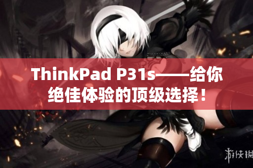 ThinkPad P31s——給你絕佳體驗的頂級選擇！