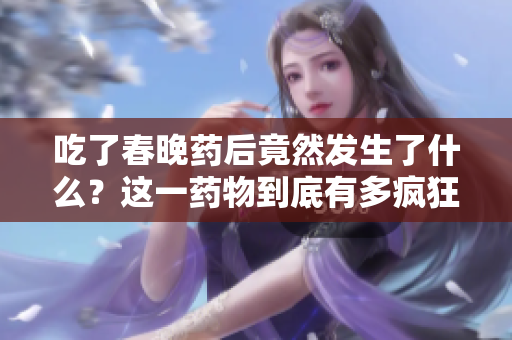 吃了春晚藥后竟然發(fā)生了什么？這一藥物到底有多瘋狂？快來了解新年藥的神奇效果！