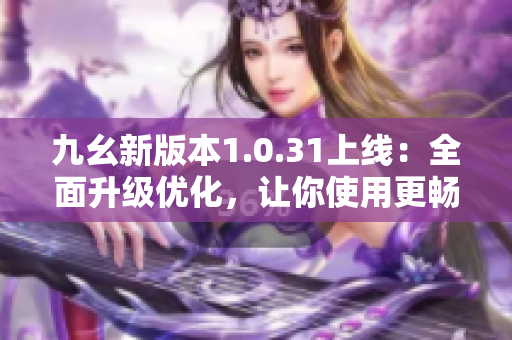 九幺新版本1.0.31上線：全面升級優(yōu)化，讓你使用更暢快！