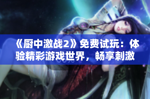 《廚中激戰(zhàn)2》免費試玩：體驗精彩游戲世界，暢享刺激戰(zhàn)斗樂趣