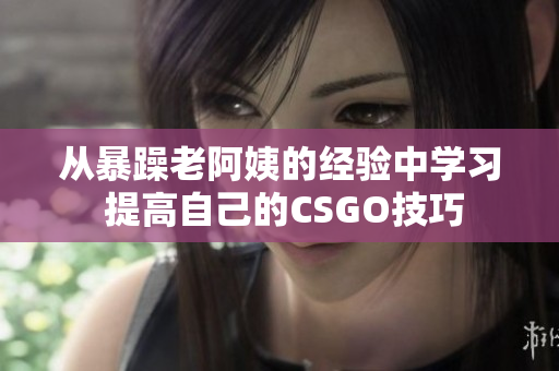 從暴躁老阿姨的經(jīng)驗中學(xué)習(xí) 提高自己的CSGO技巧