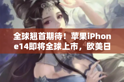 全球翹首期待！蘋果iPhone14即將全球上市，歐美日韓版本值得期待