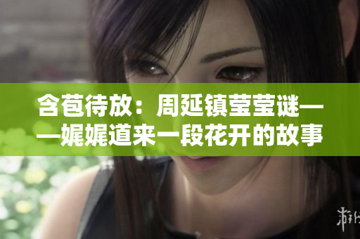 含苞待放：周延鎮(zhèn)瑩瑩謎——娓娓道來一段花開的故事