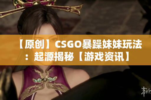 【原創(chuàng)】CSGO暴躁妹妹玩法：起源揭秘【游戲資訊】