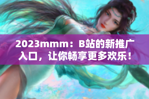 2023mmm：B站的新推廣入口，讓你暢享更多歡樂！