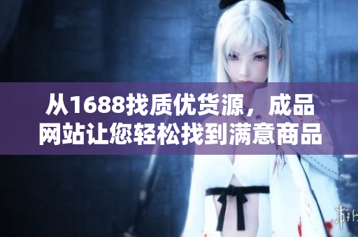 從1688找質(zhì)優(yōu)貨源，成品網(wǎng)站讓您輕松找到滿意商品