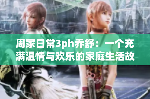周家日常3ph喬舒：一個(gè)充滿溫情與歡樂的家庭生活故事