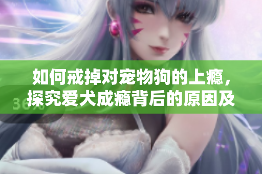 如何戒掉對寵物狗的上癮，探究愛犬成癮背后的原因及應(yīng)對方法