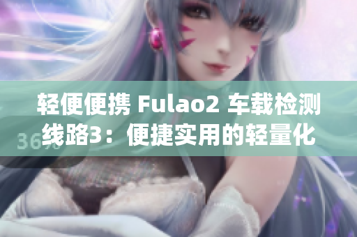 輕便便攜 Fulao2 車載檢測線路3：便捷實用的輕量化設(shè)計(1)