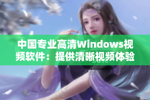 中國(guó)專業(yè)高清Windows視頻軟件：提供清晰視頻體驗(yàn)