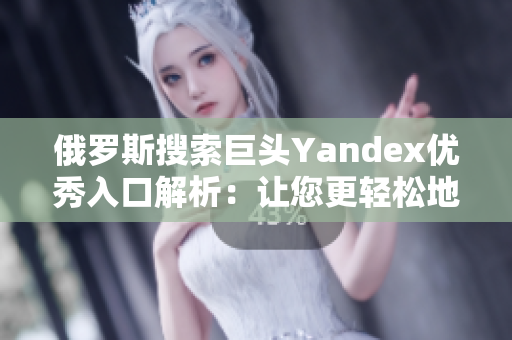 俄羅斯搜索巨頭Yandex優(yōu)秀入口解析：讓您更輕松地獲取所需信息