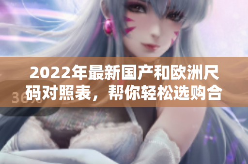 2022年最新國產(chǎn)和歐洲尺碼對照表，幫你輕松選購合身衣物