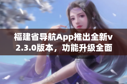 福建省導(dǎo)航App推出全新v2.3.0版本，功能升級全面優(yōu)化(1)