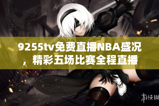 9255tv免費直播NBA盛況，精彩五場比賽全程直播