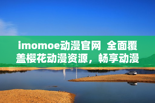 imomoe動漫官網(wǎng)  全面覆蓋櫻花動漫資源，暢享動漫樂趣