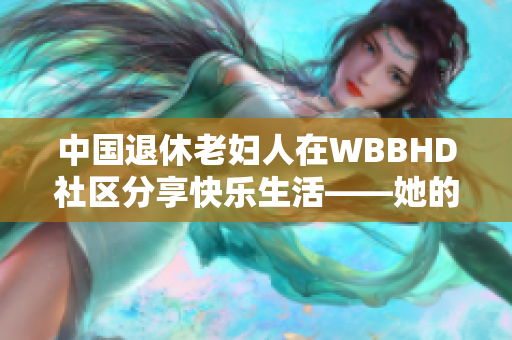 中國(guó)退休老婦人在WBBHD社區(qū)分享快樂(lè)生活——她的故事溫暖人心