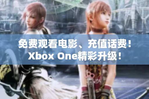 免費(fèi)觀看電影、充值話費(fèi)！Xbox One精彩升級！