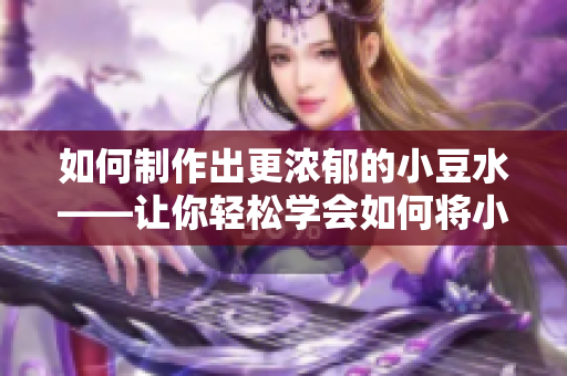 如何制作出更濃郁的小豆水——讓你輕松學會如何將小豆水揉制得更加濃郁