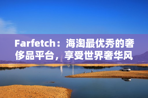 Farfetch：海淘最優(yōu)秀的奢侈品平臺，享受世界奢華風尚