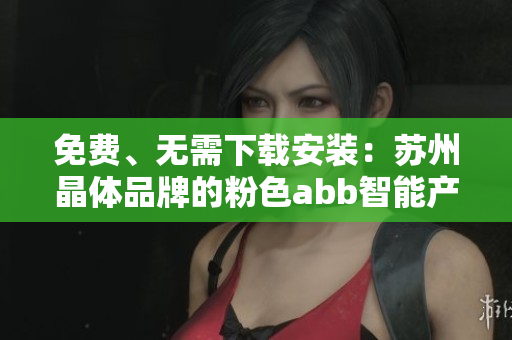 免費、無需下載安裝：蘇州晶體品牌的粉色abb智能產品介紹