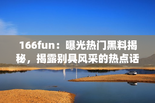 166fun：曝光熱門黑料揭秘，揭露別具風(fēng)采的熱點(diǎn)話題(1)