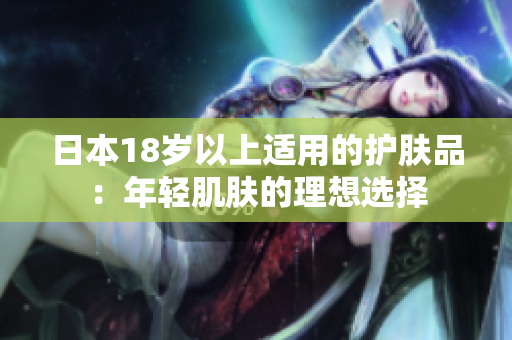 日本18歲以上適用的護膚品：年輕肌膚的理想選擇