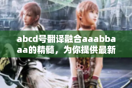 abcd號翻譯融合aaabbaaa的精髓，為你提供最新最全資訊