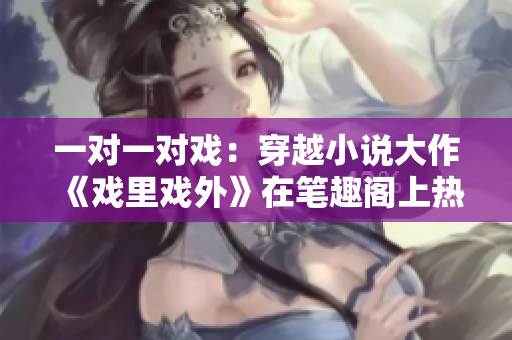 一對(duì)一對(duì)戲：穿越小說(shuō)大作《戲里戲外》在筆趣閣上熱門(mén)重磅推出