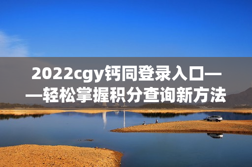 2022cgy鈣同登錄入口——輕松掌握積分查詢新方法！