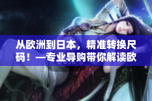 從歐洲到日本，精準(zhǔn)轉(zhuǎn)換尺碼！—專業(yè)導(dǎo)購(gòu)帶你解讀歐洲與日本尺碼的奧秘