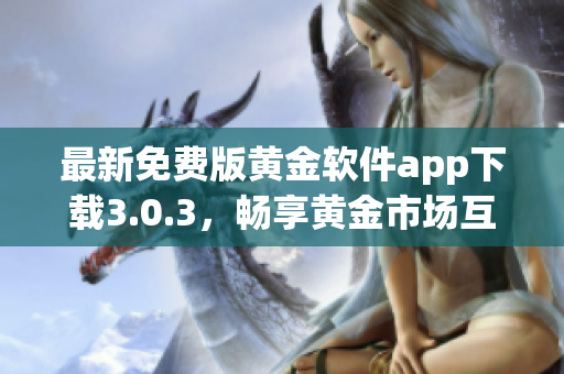 最新免費版黃金軟件app下載3.0.3，暢享黃金市場互聯(lián)網(wǎng)時代！