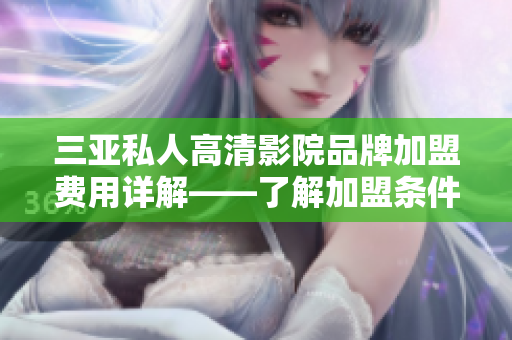三亞私人高清影院品牌加盟費(fèi)用詳解——了解加盟條件、投資規(guī)劃及利潤(rùn)預(yù)期