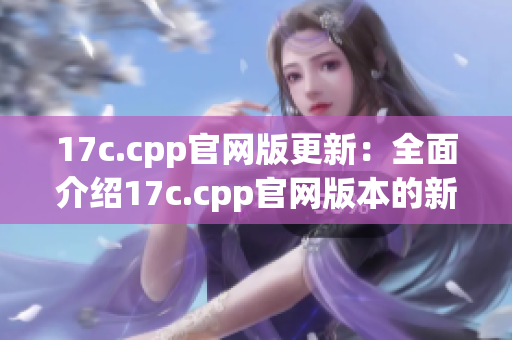 17c.cpp官網(wǎng)版更新：全面介紹17c.cpp官網(wǎng)版本的新特性(1)