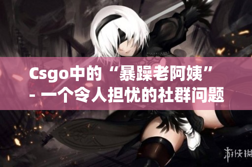 Csgo中的“暴躁老阿姨” - 一個令人擔憂的社群問題